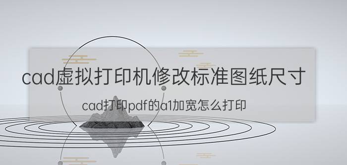 cad虚拟打印机修改标准图纸尺寸 cad打印pdf的a1加宽怎么打印？